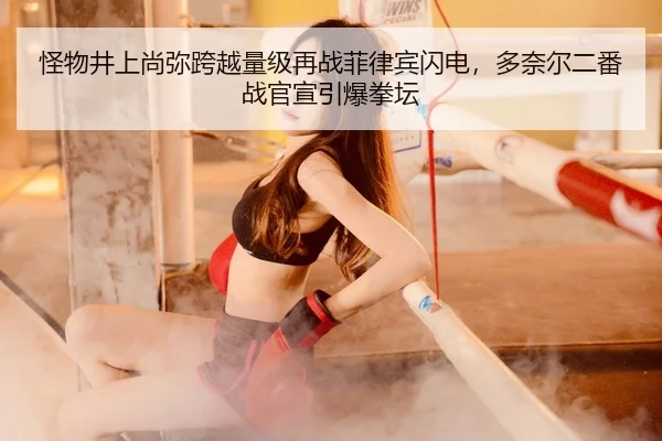 怪物井上尚弥跨越量级再战菲律宾闪电，多奈尔二番战官宣引爆拳坛